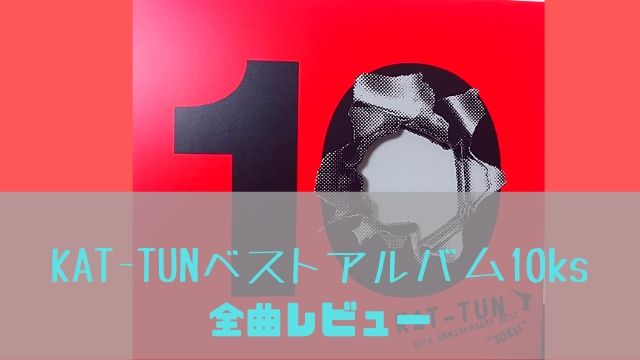 10ks全曲レビュー！KAT-TUN激動の10年を初のベストアルバムで振り返る 