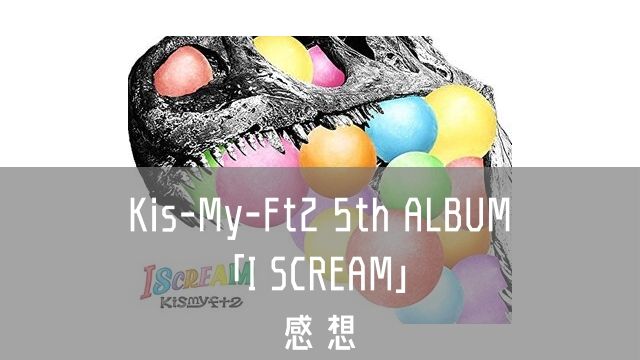 Kis My Ft2ニューアルバム I Scream の一通り聴いた感想 あぽかるポスト
