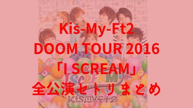 Kis My Ft2ドームツアー16 I Scream 公演セトリまとめたので公開します あぽかるポスト