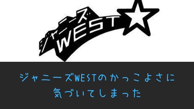 ジャニーズwestのかっこよさにとうとう気づいてしまった あぽかるポスト